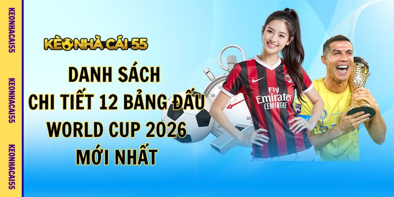 Danh Sách Chi Tiết 12 Bảng Đấu World Cup 2026 Mới Nhất