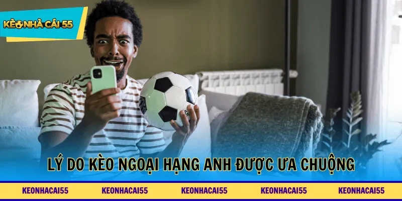 Lý do kèo Ngoại Hạng Anh được ưa chuộng