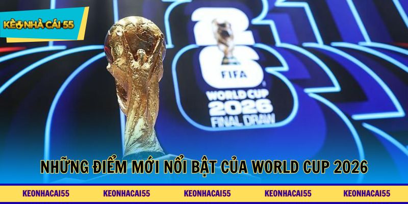 Những điểm mới nổi bật và khác biệt của World Cup 2026